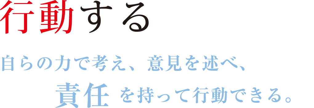 「行動する」自らの力で考え、意見を述べ、責任を持って行動できる。