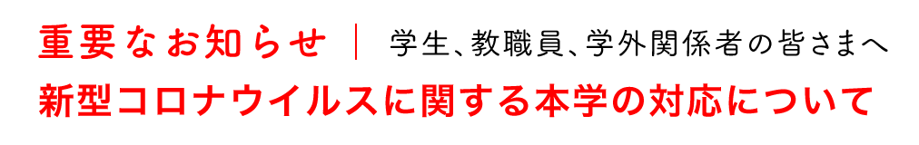 重要なお知らせ | 学生、教職員、学外関係者の皆さまへ | 新型コロナウイルスに関する本学の対応について